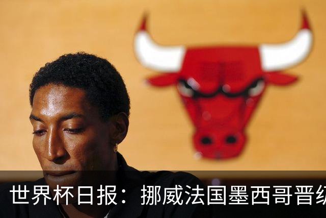世界杯日报：挪威法国墨西哥晋级 巴西大将恐因伤退出