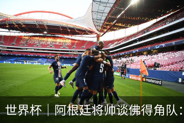 世界杯｜阿根廷将帅谈佛得角队：难缠、强大……
