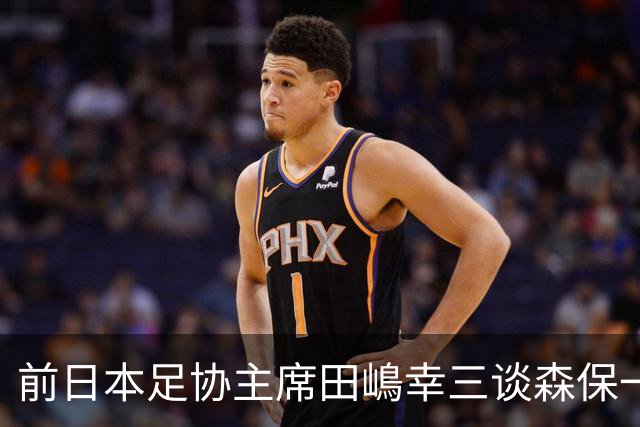 前日本足协主席田嶋幸三谈森保一续约传闻：这是合理的决定