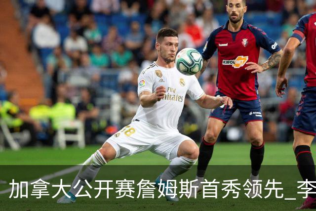 加拿大公开赛詹姆斯首秀领先 李昊桐T2窦泽成淘汰