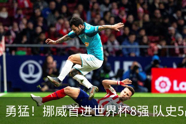 勇猛！挪威首进世界杯8强 队史5战巴西均保持不败
