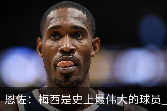恩佐：梅西是史上最伟大的球员 我们会努力卫冕世界杯