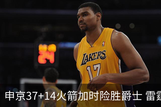 申京37+14火箭加时险胜爵士 雷霆逆转胜森林狼