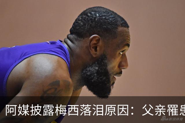 阿媒披露梅西落泪原因：父亲罹患结肠癌 近期病情恶化