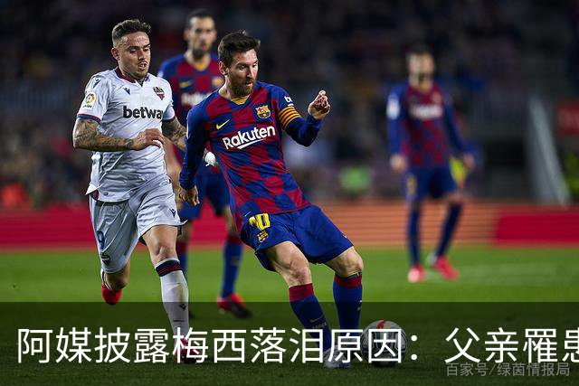 阿媒披露梅西落泪原因：父亲罹患结肠癌 近期病情恶化