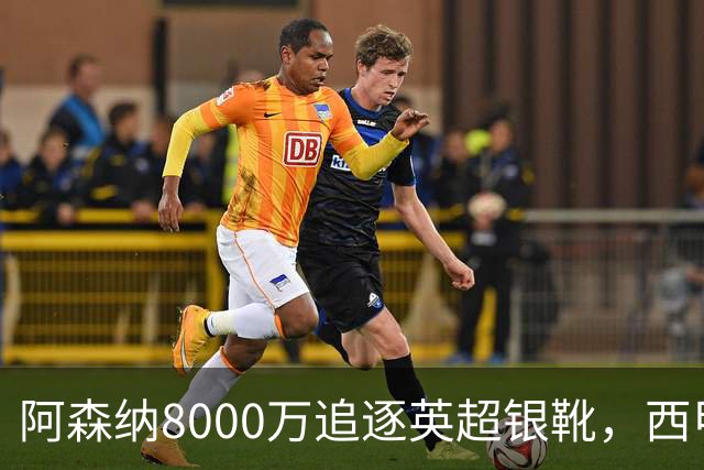 阿森纳8000万追逐英超银靴，西甲魔翼或有转会潜力