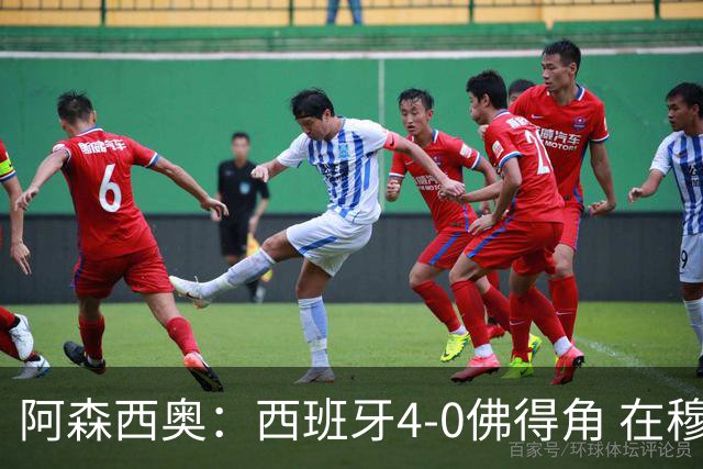 阿森西奥：西班牙4-0佛得角 在穆里尼奥带领下对西甲夺冠很有信心