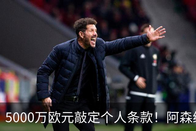 5000万欧元敲定个人条款！阿森纳抢先截胡，马竞还能翻盘吗